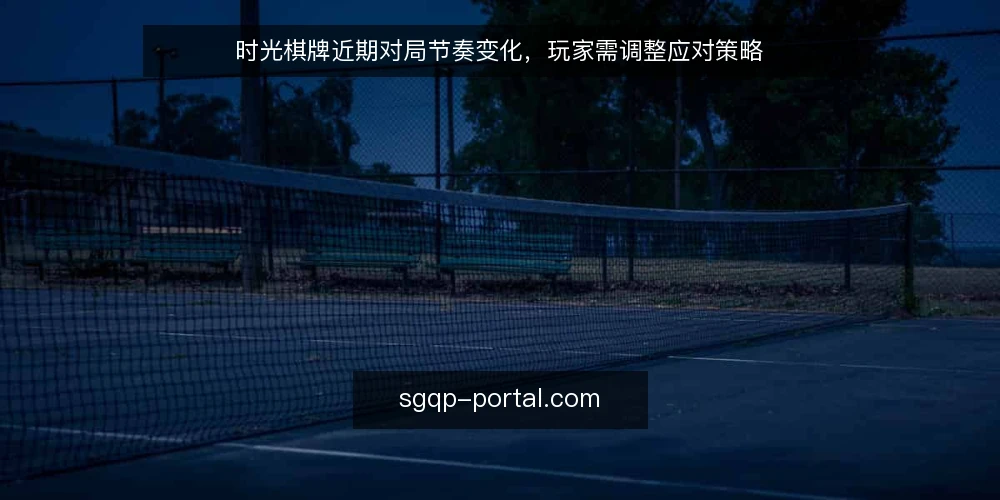 时光棋牌近期对局节奏变化,玩家需调整应对策略 — 当前对局节奏的明显变化 配图