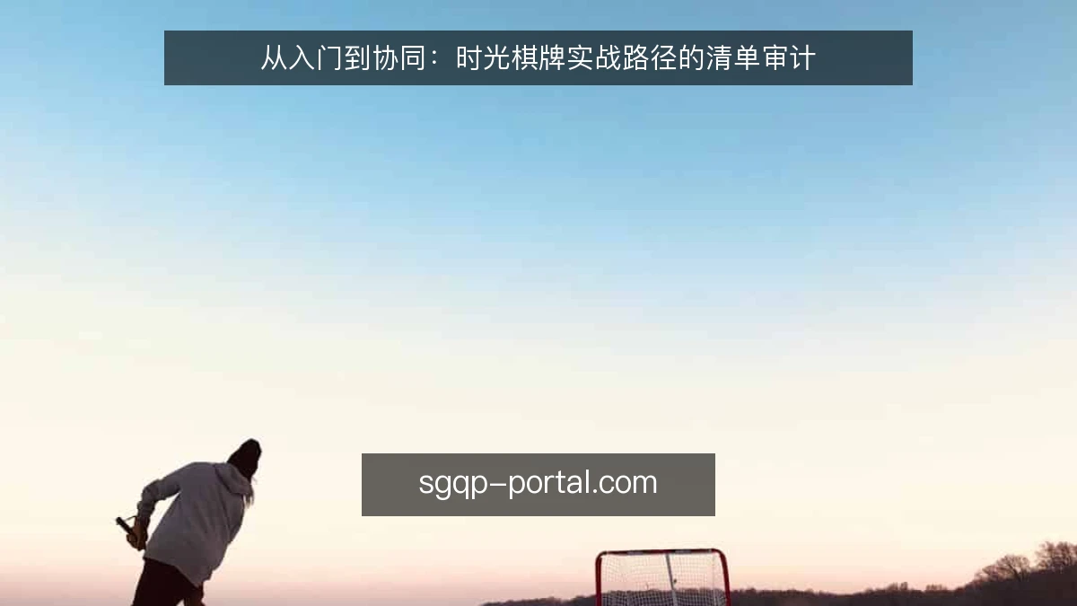 从入门到协同:时光棋牌实战路径的清单审计